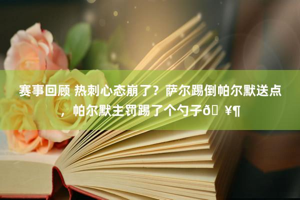 赛事回顾 热刺心态崩了？萨尔踢倒帕尔默送点，帕尔默主罚踢了个勺子🥶