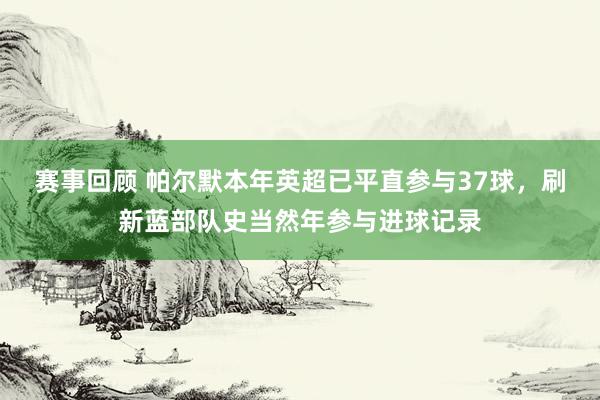 赛事回顾 帕尔默本年英超已平直参与37球，刷新蓝部队史当然年参与进球记录