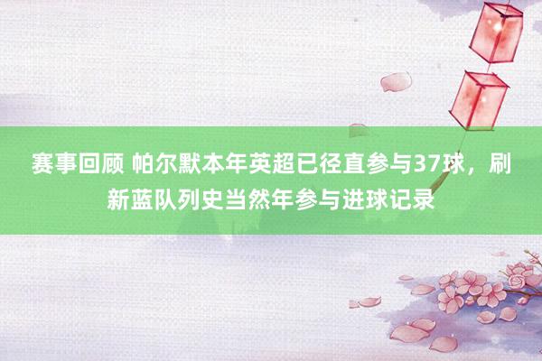 赛事回顾 帕尔默本年英超已径直参与37球，刷新蓝队列史当然年参与进球记录