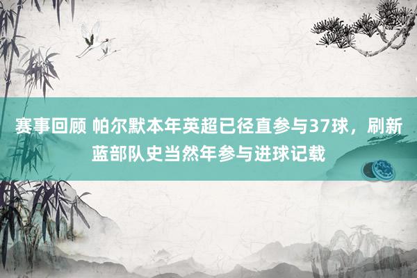 赛事回顾 帕尔默本年英超已径直参与37球，刷新蓝部队史当然年参与进球记载