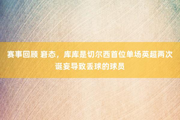 赛事回顾 窘态，库库是切尔西首位单场英超两次诞妄导致丢球的球员