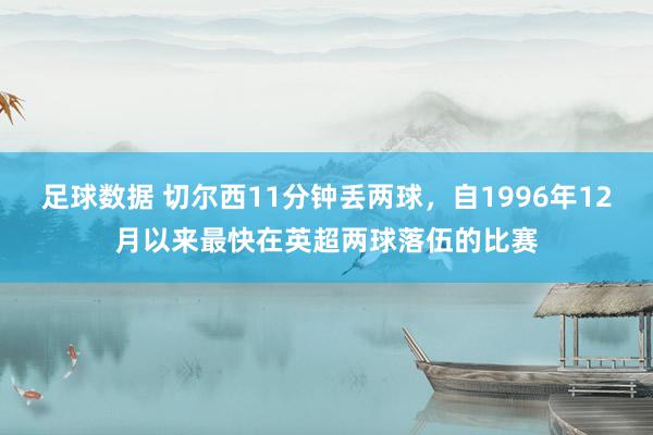 足球数据 切尔西11分钟丢两球，自1996年12月以来最快在英超两球落伍的比赛