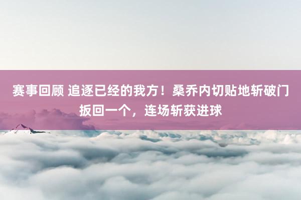 赛事回顾 追逐已经的我方！桑乔内切贴地斩破门扳回一个，连场斩获进球